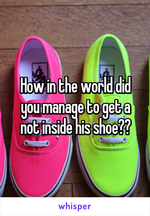 How in the world did you manage to get a not inside his shoe??