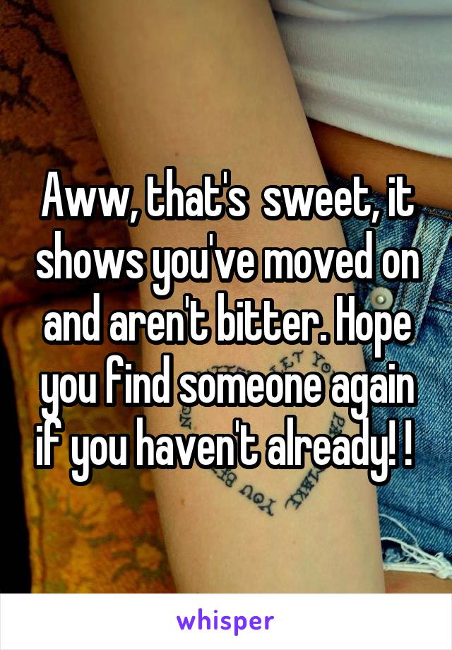 Aww, that's  sweet, it shows you've moved on and aren't bitter. Hope you find someone again if you haven't already! ! 