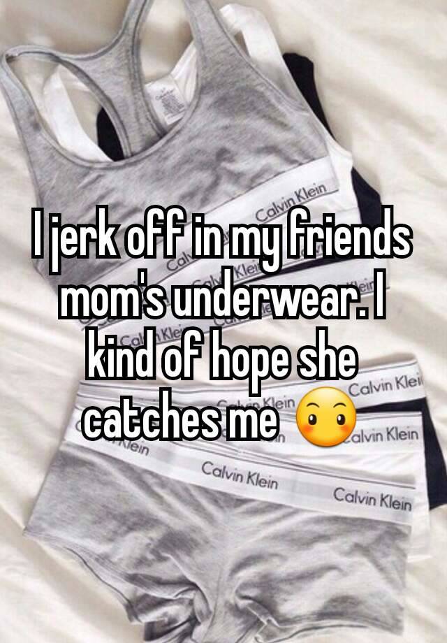 I jerk off in my friends mom s underwear. I kind of hope she