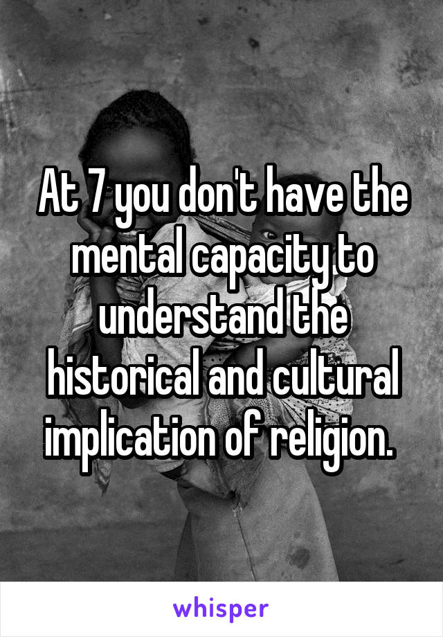 At 7 you don't have the mental capacity to understand the historical and cultural implication of religion. 