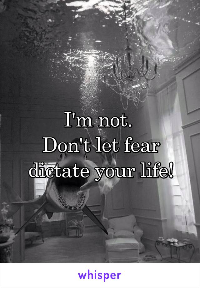 I'm not. 
Don't let fear dictate your life!