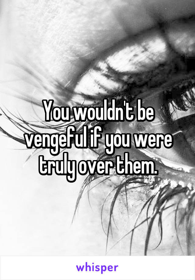 You wouldn't be vengeful if you were truly over them.