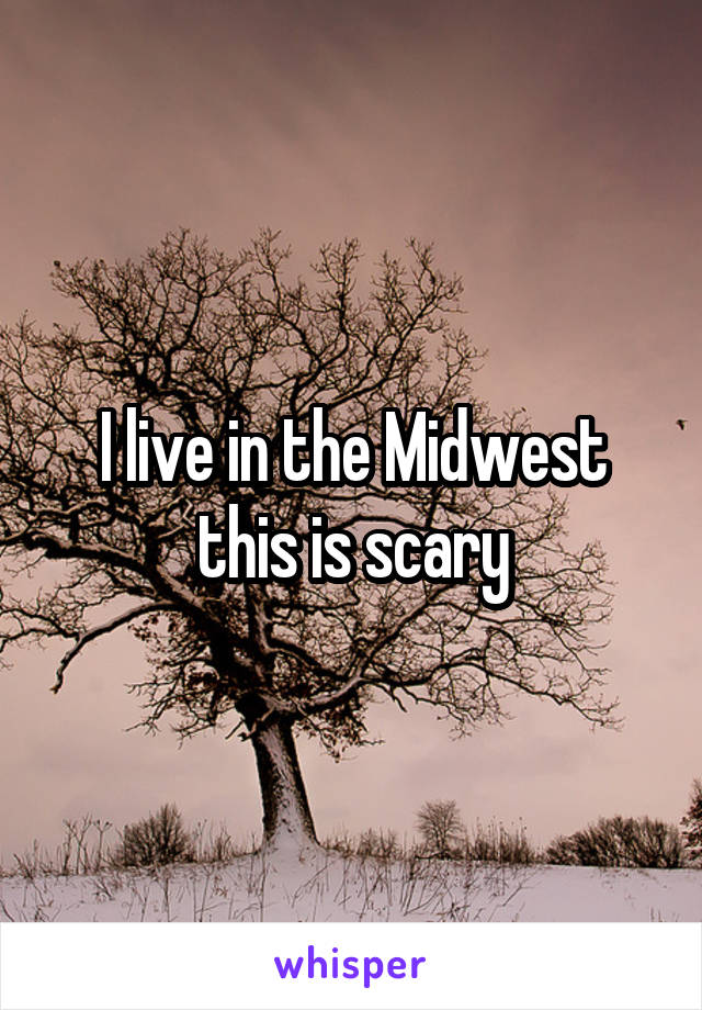 I live in the Midwest this is scary