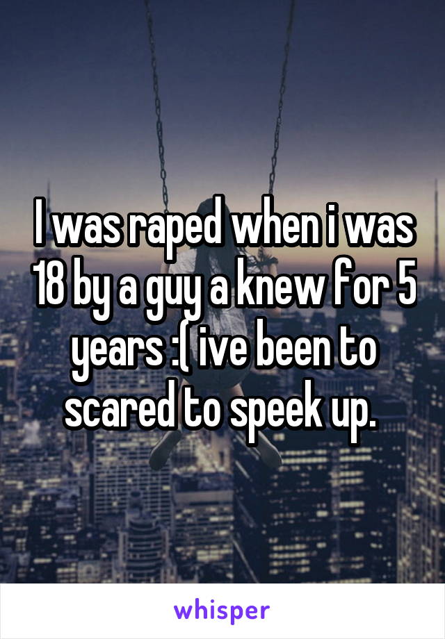 I was raped when i was 18 by a guy a knew for 5 years :( ive been to scared to speek up. 