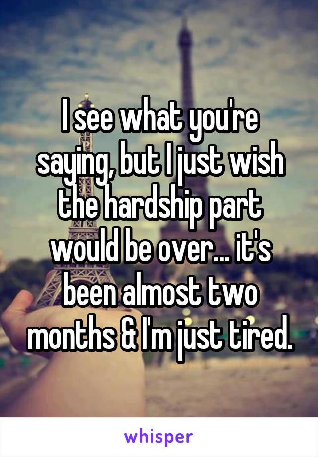 I see what you're saying, but I just wish the hardship part would be over... it's been almost two months & I'm just tired.