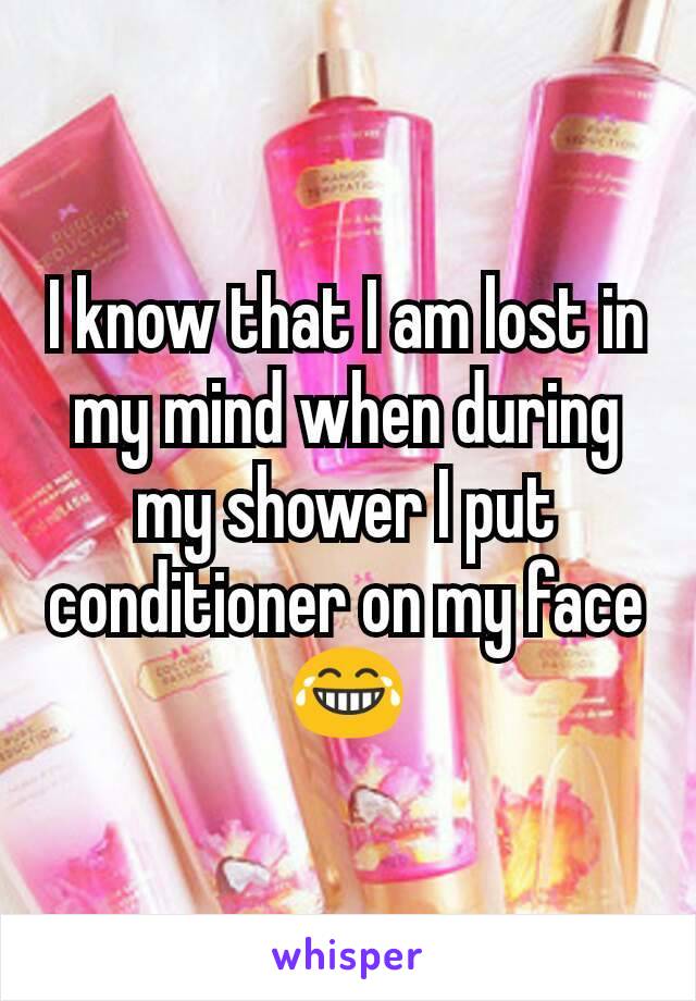I know that I am lost in my mind when during my shower I put conditioner on my face 😂