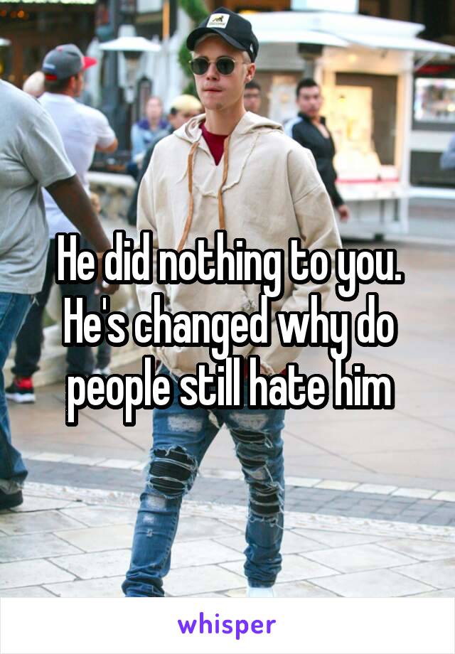 He did nothing to you. He's changed why do people still hate him
