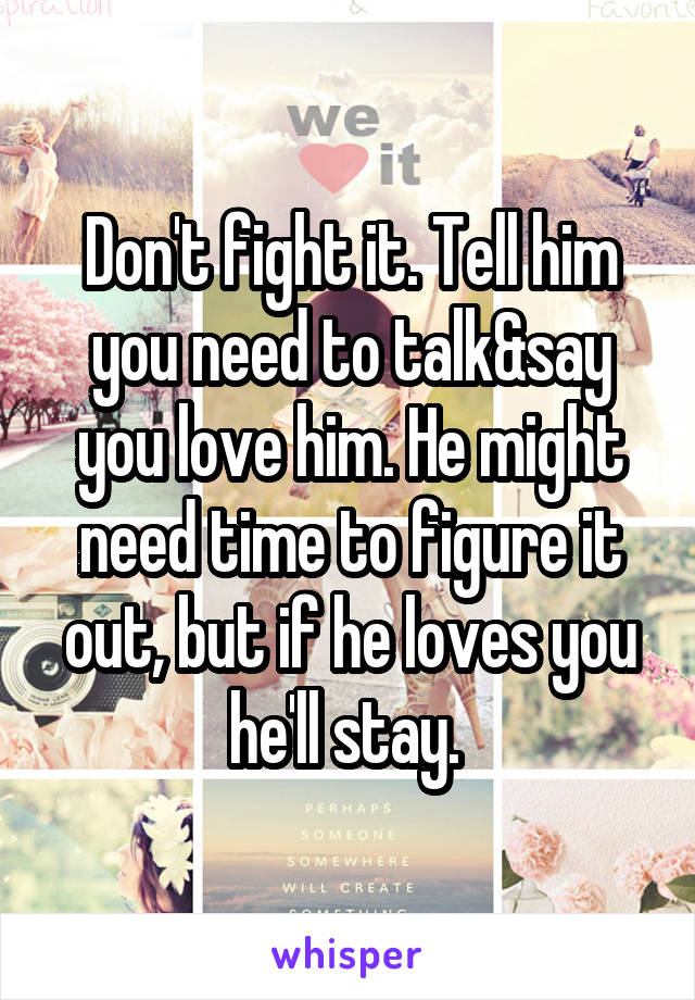 Don't fight it. Tell him you need to talk&say you love him. He might need time to figure it out, but if he loves you he'll stay. 