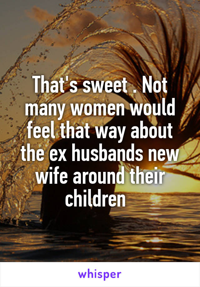 That's sweet . Not many women would feel that way about the ex husbands new wife around their children  