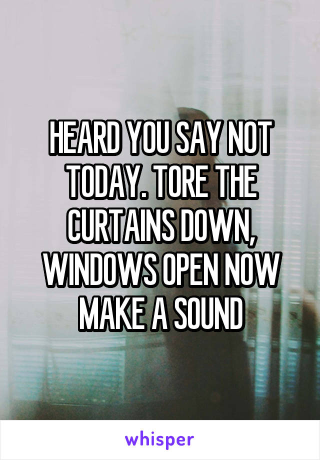 HEARD YOU SAY NOT TODAY. TORE THE CURTAINS DOWN, WINDOWS OPEN NOW MAKE A SOUND