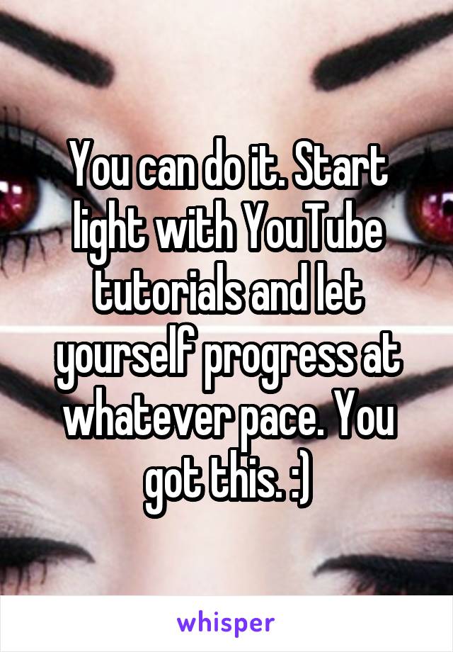 You can do it. Start light with YouTube tutorials and let yourself progress at whatever pace. You got this. :)