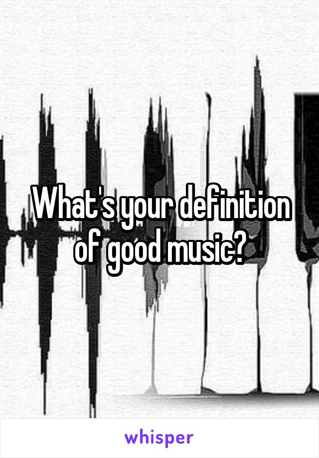 What's your definition of good music?