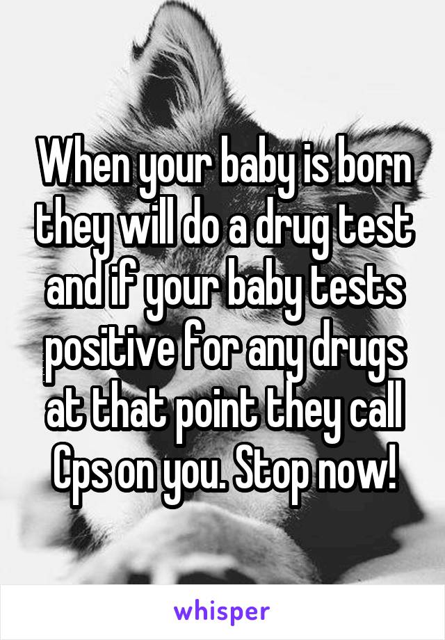 When your baby is born they will do a drug test and if your baby tests positive for any drugs at that point they call Cps on you. Stop now!