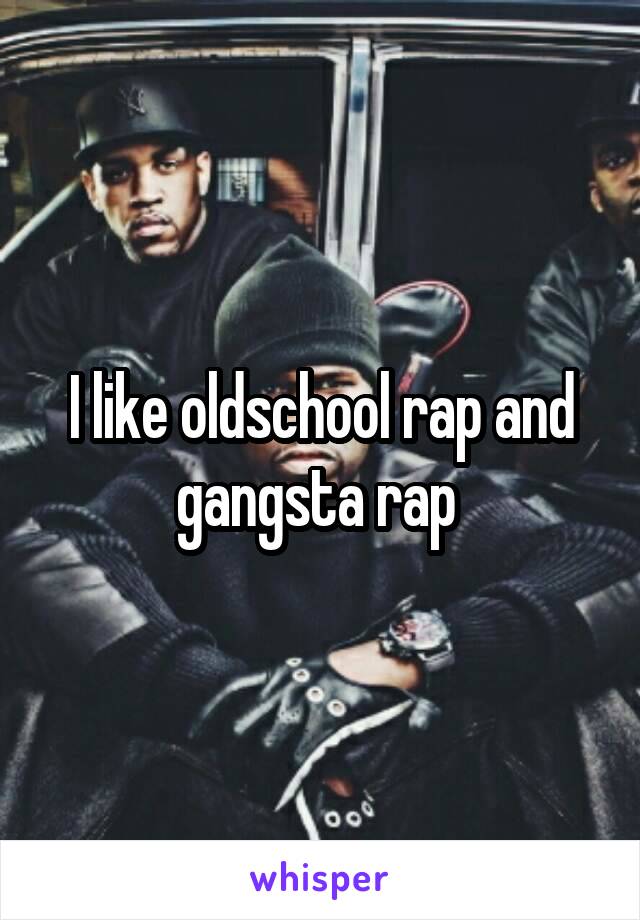 I like oldschool rap and gangsta rap 