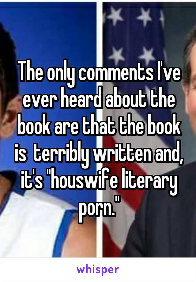 The only comments I've ever heard about the book are that the book is  terribly written and, it's "houswife literary porn."