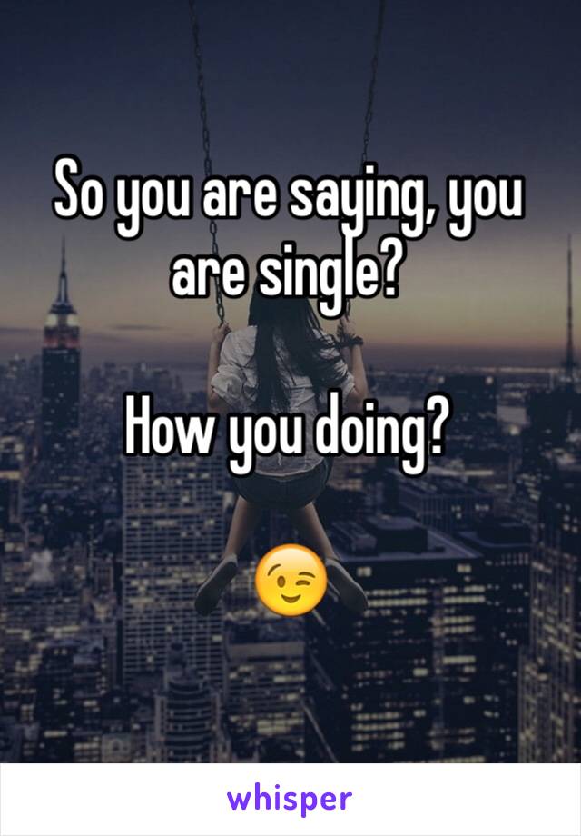 So you are saying, you are single?

How you doing?

😉
