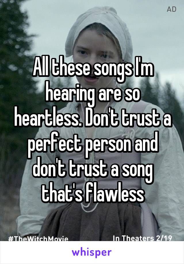 All these songs I'm hearing are so heartless. Don't trust a perfect person and don't trust a song that's flawless