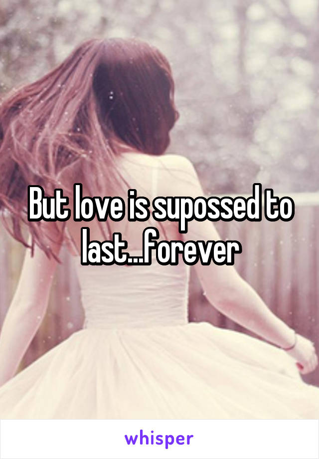 But love is supossed to last...forever