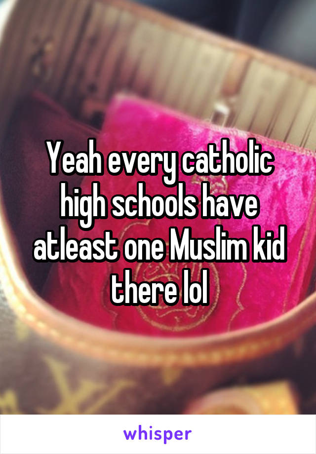 Yeah every catholic high schools have atleast one Muslim kid there lol