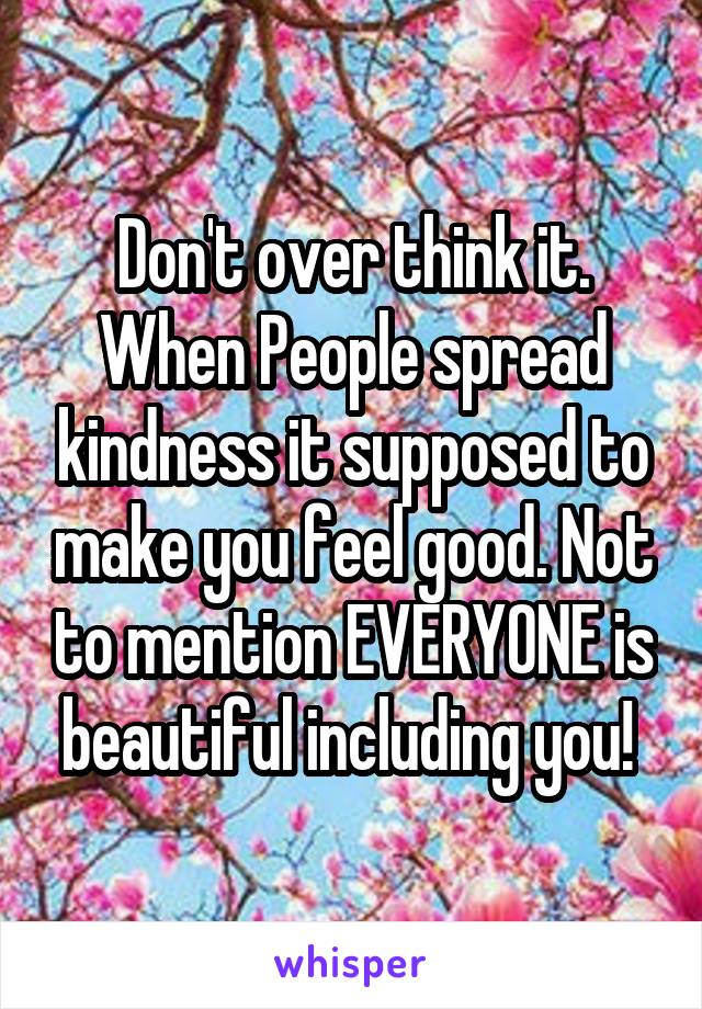 Don't over think it. When People spread kindness it supposed to make you feel good. Not to mention EVERYONE is beautiful including you! 