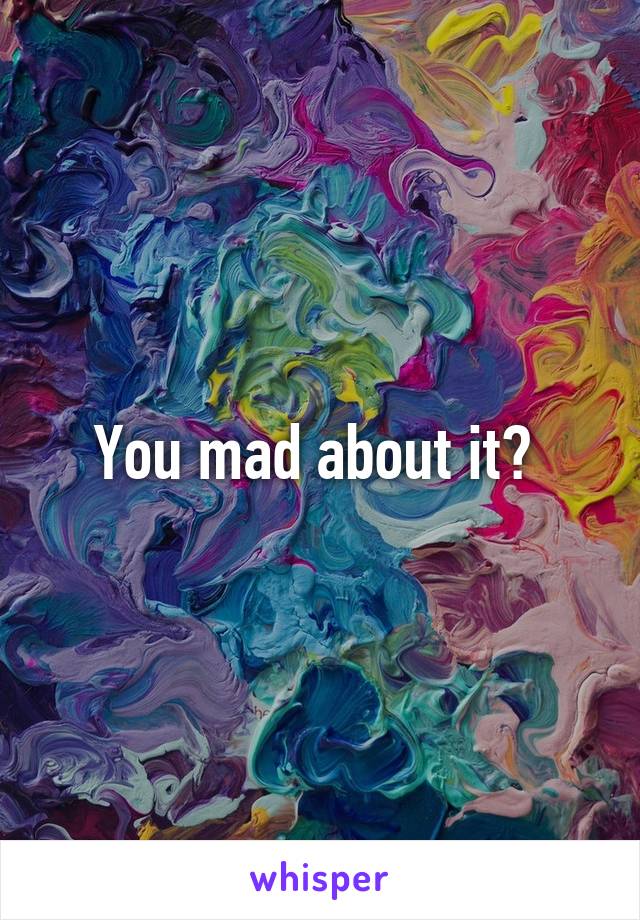 You mad about it? 