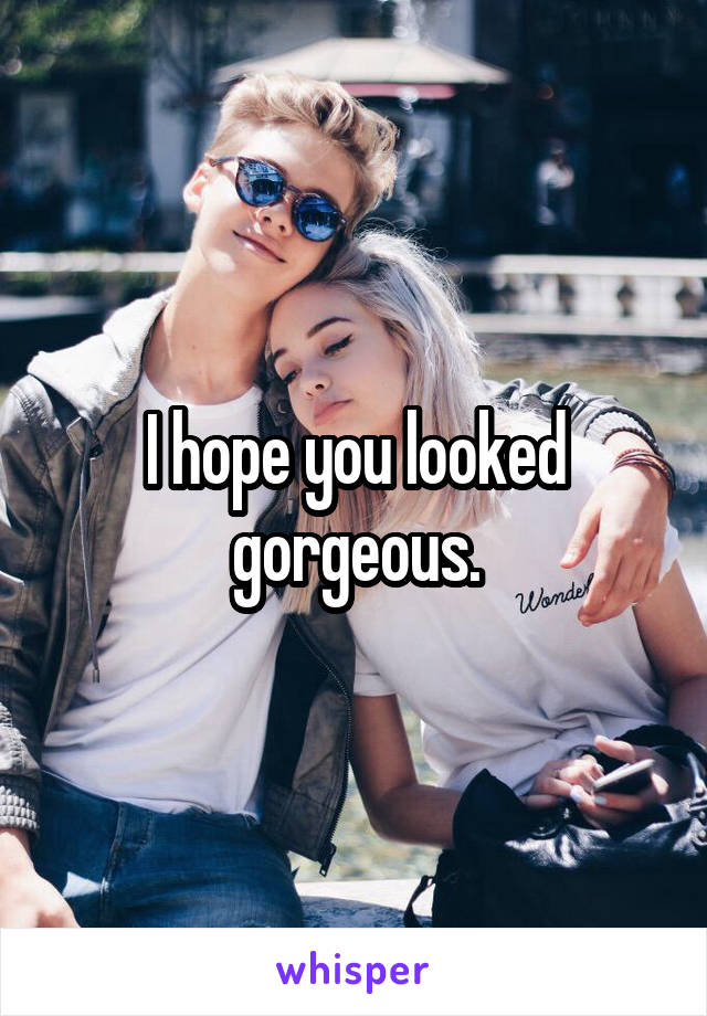 I hope you looked gorgeous.