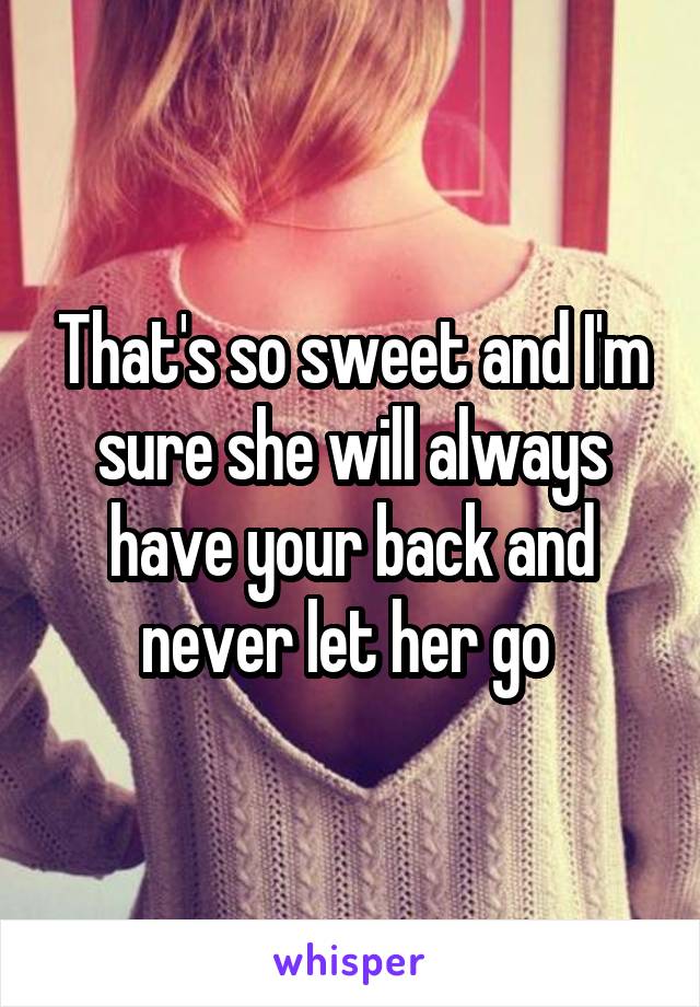That's so sweet and I'm sure she will always have your back and never let her go 
