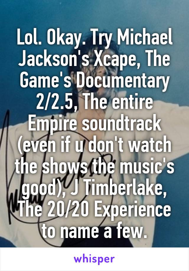 Lol. Okay. Try Michael Jackson's Xcape, The Game's Documentary 2/2.5, The entire Empire soundtrack (even if u don't watch the shows the music's good), J Timberlake, The 20/20 Experience to name a few.