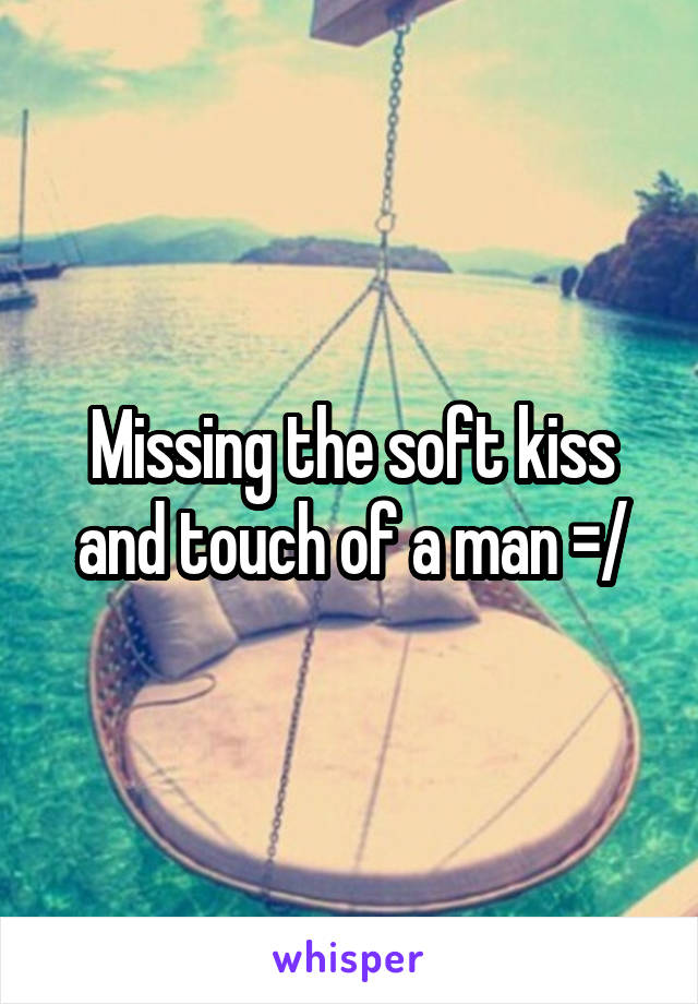 Missing the soft kiss and touch of a man =/