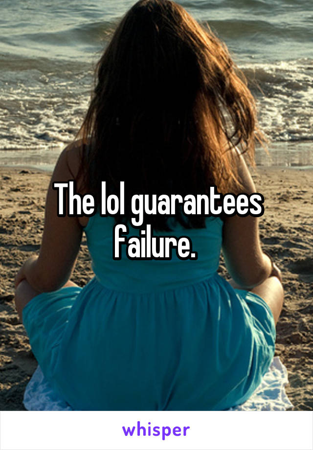 The lol guarantees failure. 