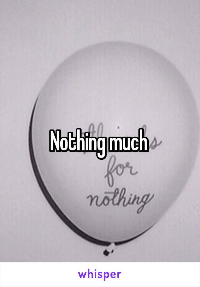 Nothing much 