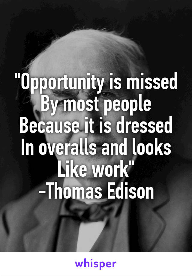 "Opportunity is missed
By most people
Because it is dressed
In overalls and looks
Like work"
-Thomas Edison