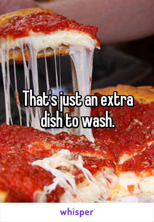 That's just an extra dish to wash.