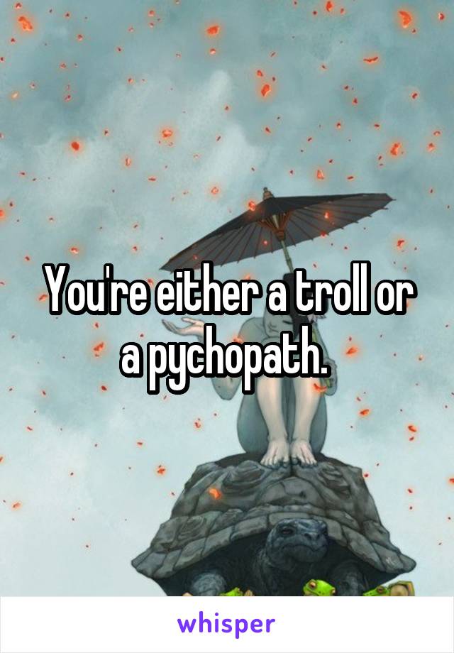 You're either a troll or a pychopath. 