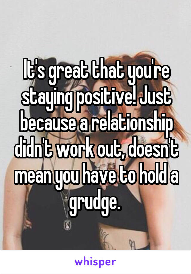 It's great that you're staying positive! Just because a relationship didn't work out, doesn't mean you have to hold a grudge. 