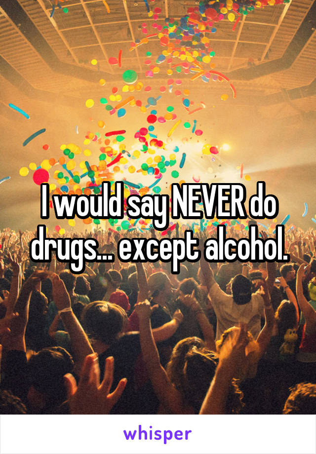 I would say NEVER do drugs... except alcohol.