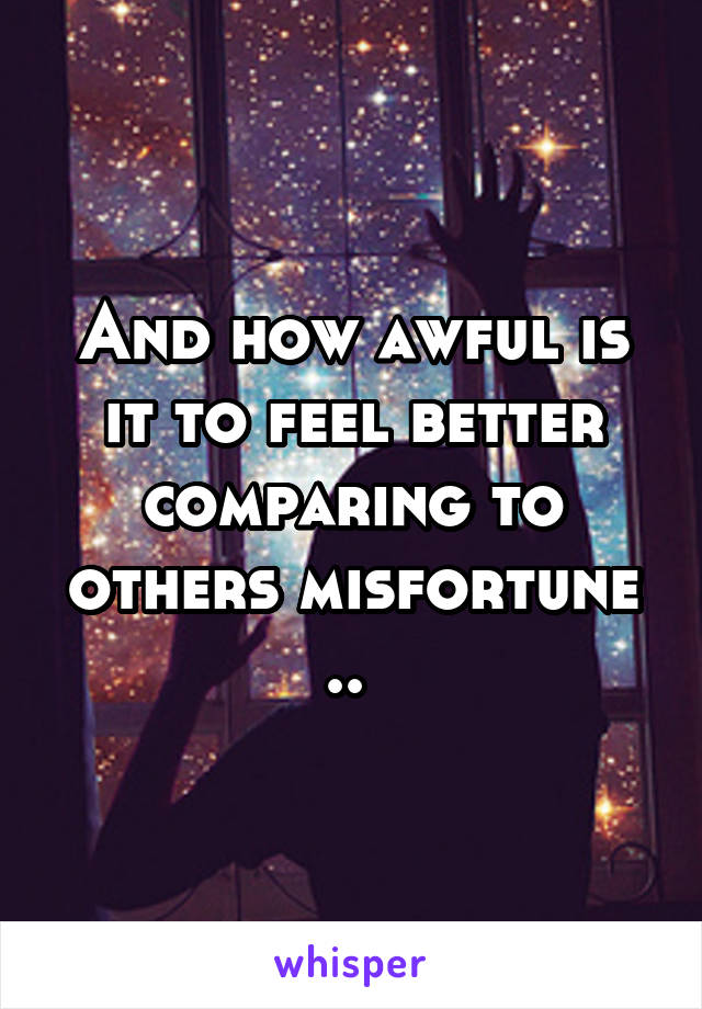 And how awful is it to feel better comparing to others misfortune .. 