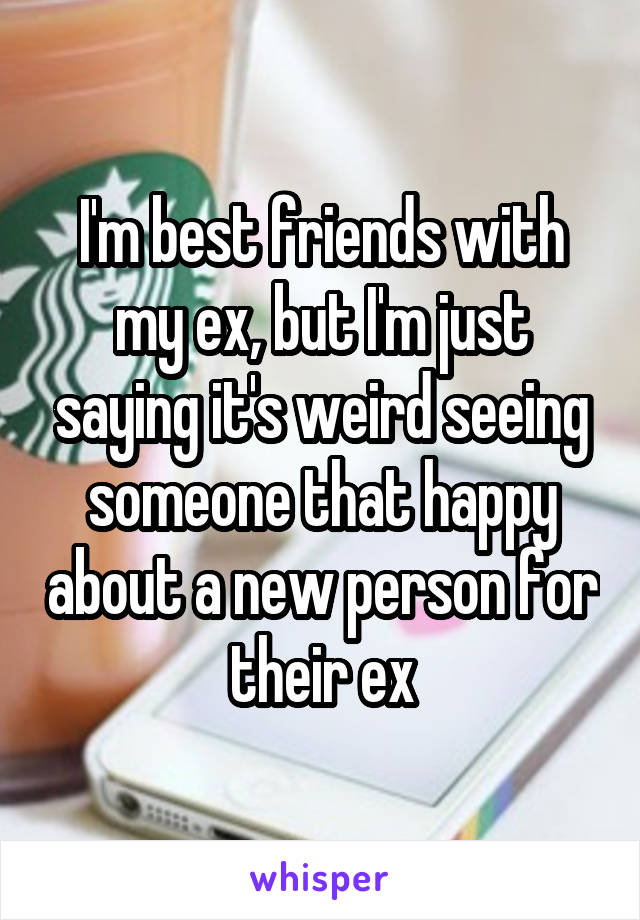 I'm best friends with my ex, but I'm just saying it's weird seeing someone that happy about a new person for their ex