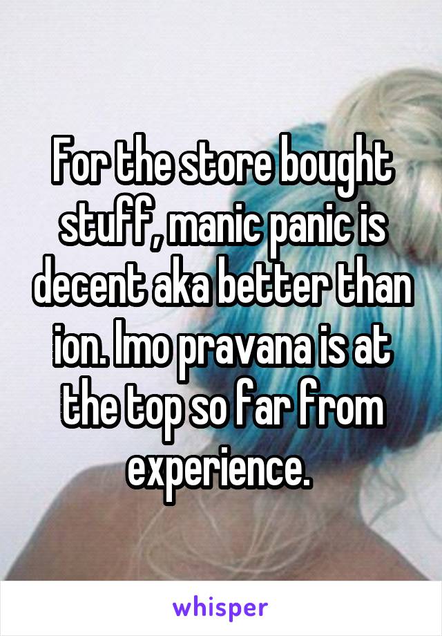 For the store bought stuff, manic panic is decent aka better than ion. Imo pravana is at the top so far from experience. 