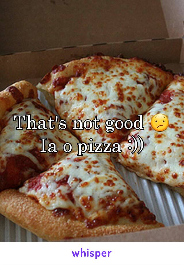 That's not good 😕
Ia o pizza :))