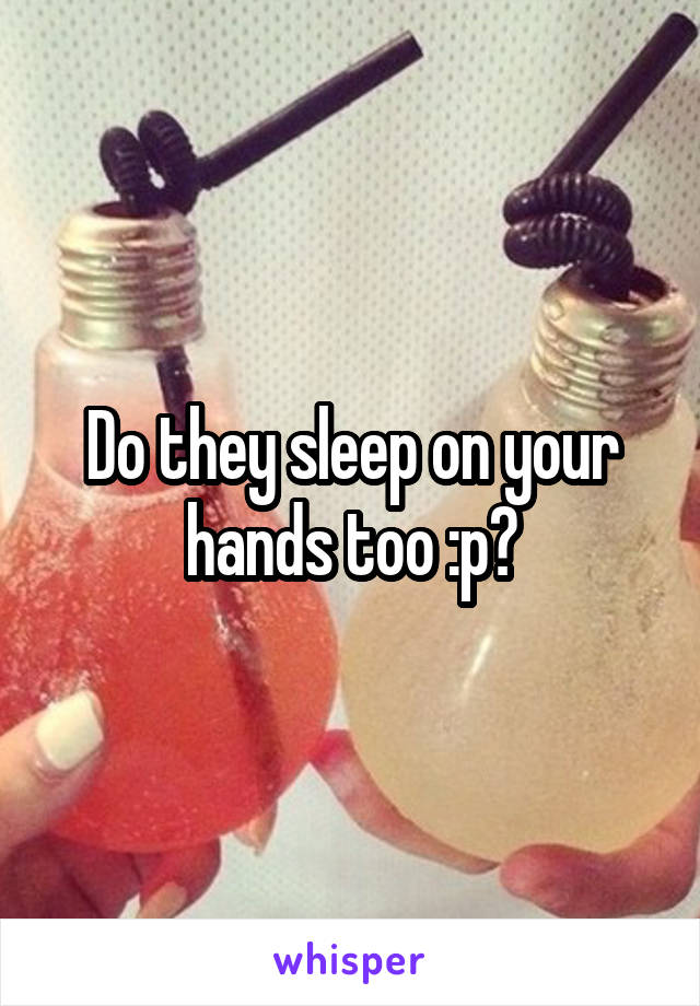 Do they sleep on your hands too :p?