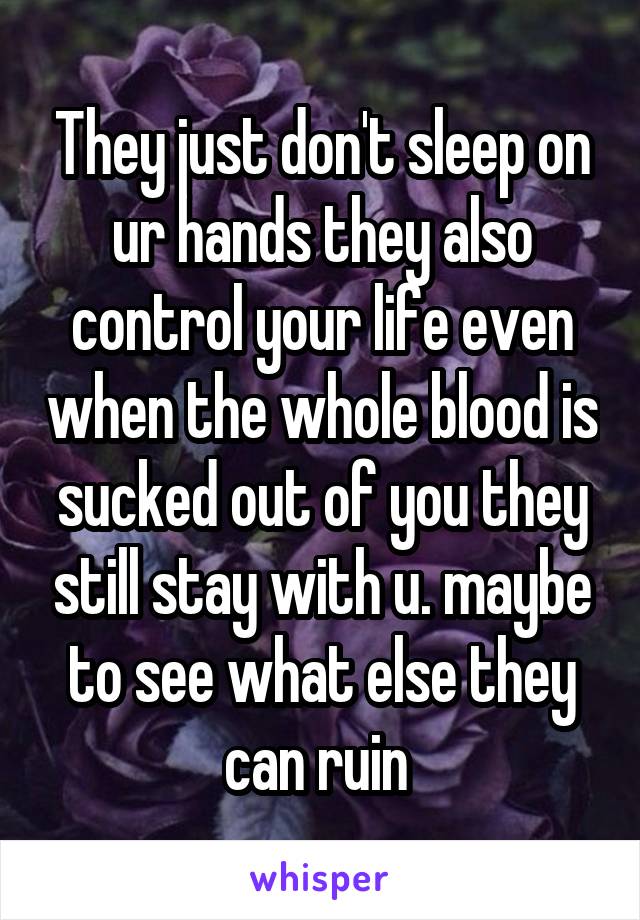 They just don't sleep on ur hands they also control your life even when the whole blood is sucked out of you they still stay with u. maybe to see what else they can ruin 