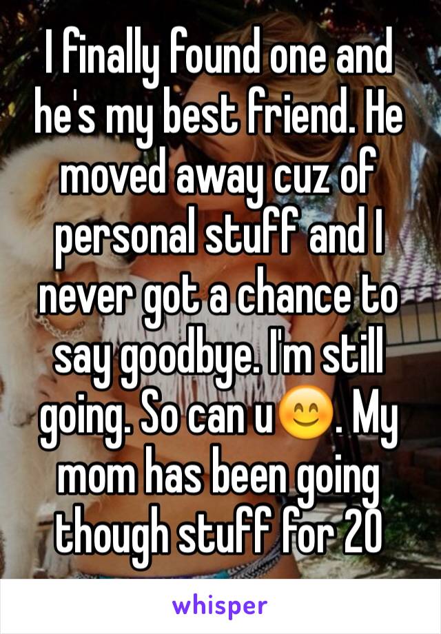 I finally found one and he's my best friend. He moved away cuz of personal stuff and I never got a chance to say goodbye. I'm still going. So can u😊. My mom has been going though stuff for 20 years