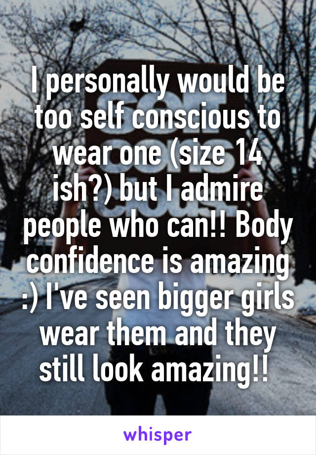 I personally would be too self conscious to wear one (size 14 ish?) but I admire people who can!! Body confidence is amazing :) I've seen bigger girls wear them and they still look amazing!! 