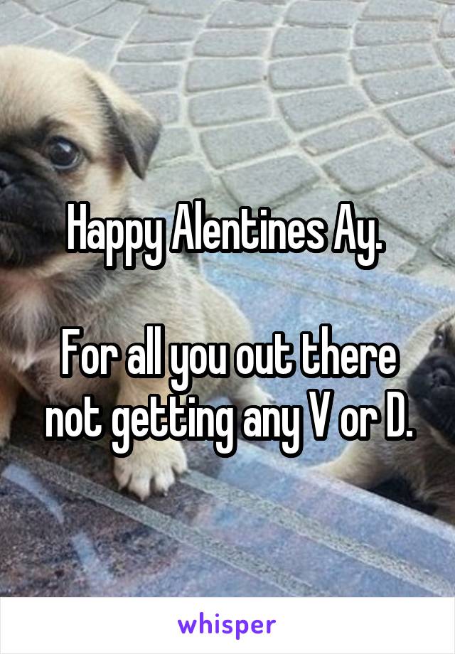Happy Alentines Ay. 

For all you out there not getting any V or D.
