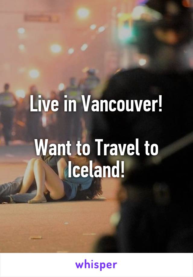 Live in Vancouver!

Want to Travel to Iceland!