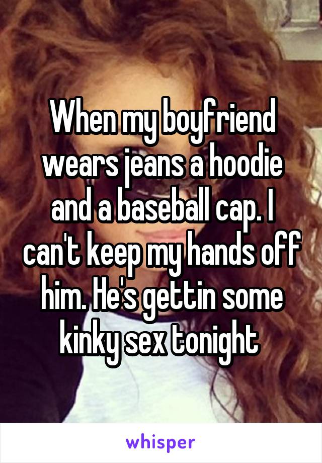 When my boyfriend wears jeans a hoodie and a baseball cap. I can't keep my hands off him. He's gettin some kinky sex tonight 