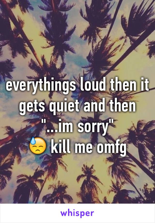 everythings loud then it gets quiet and then "...im sorry" 
😓 kill me omfg