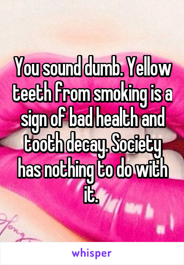 You sound dumb. Yellow teeth from smoking is a sign of bad health and tooth decay. Society has nothing to do with it. 