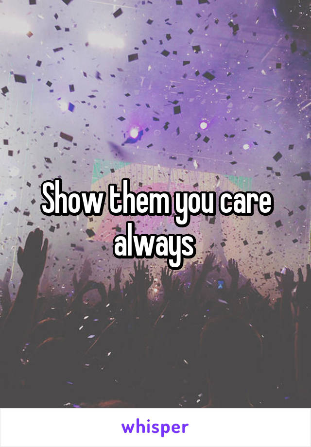 Show them you care always 